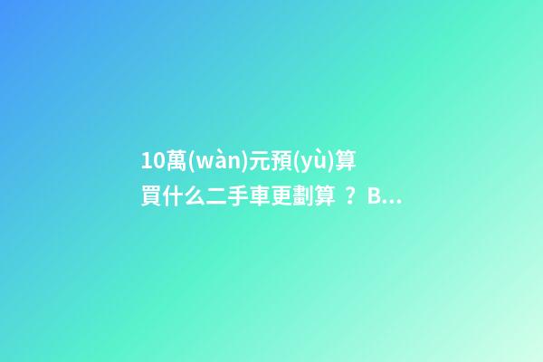 10萬(wàn)元預(yù)算買什么二手車更劃算？BBA品牌也能拿下！